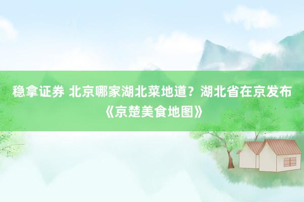 稳拿证券 北京哪家湖北菜地道？湖北省在京发布《京楚美食地图》
