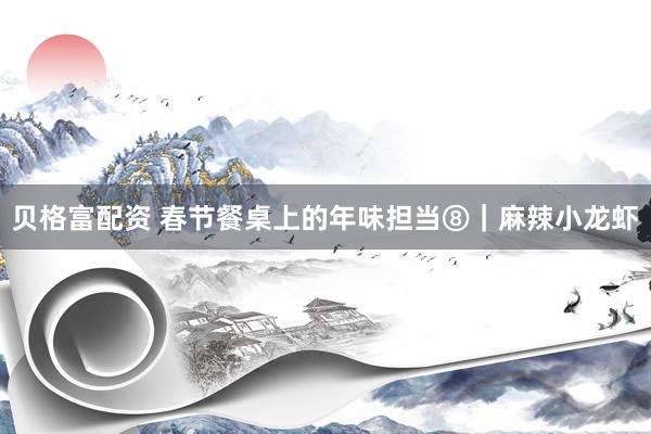 贝格富配资 春节餐桌上的年味担当⑧｜麻辣小龙虾