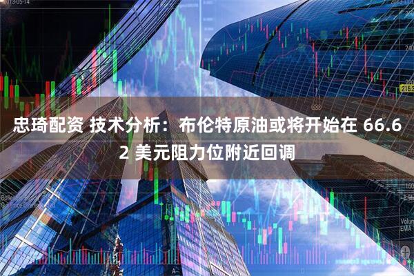 忠琦配资 技术分析：布伦特原油或将开始在 66.62 美元阻力位附近回调