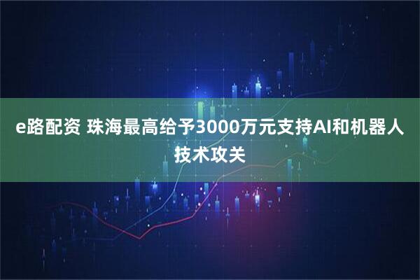 e路配资 珠海最高给予3000万元支持AI和机器人技术攻关