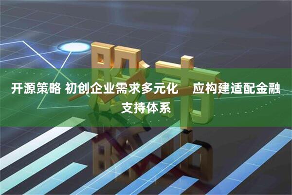 开源策略 初创企业需求多元化    应构建适配金融支持体系