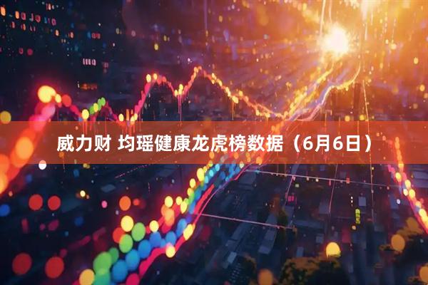 威力财 均瑶健康龙虎榜数据（6月6日）