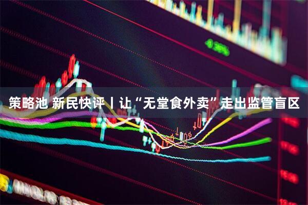 策略池 新民快评丨让“无堂食外卖”走出监管盲区