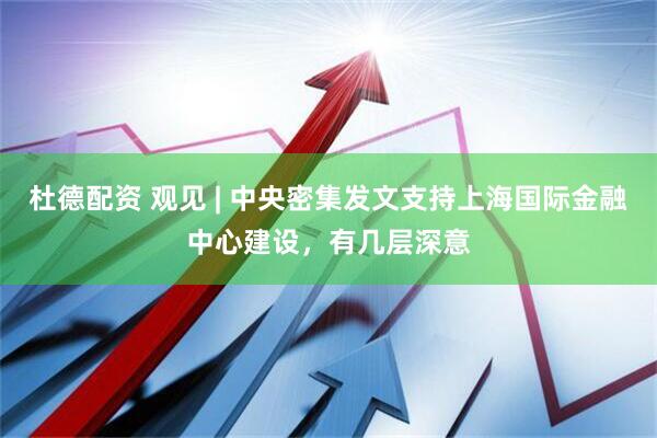 杜德配资 观见 | 中央密集发文支持上海国际金融中心建设，有几层深意