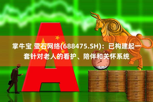 掌牛宝 萤石网络(688475.SH)：已构建起一套针对老人的看护、陪伴和关怀系统