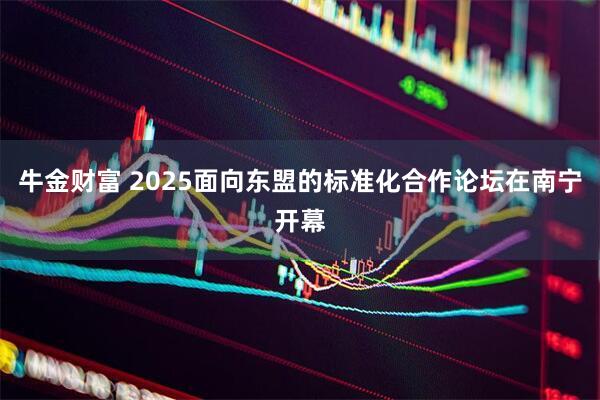 牛金财富 2025面向东盟的标准化合作论坛在南宁开幕