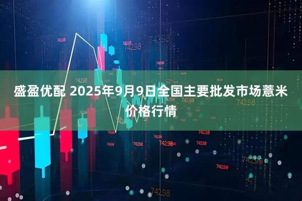 盛盈优配 2025年9月9日全国主要批发市场薏米价格行情