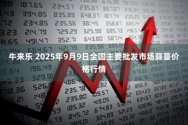 牛来乐 2025年9月9日全国主要批发市场蒜薹价格行情