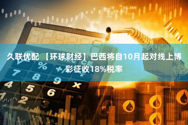 久联优配 【环球财经】巴西将自10月起对线上博彩征收18%税率