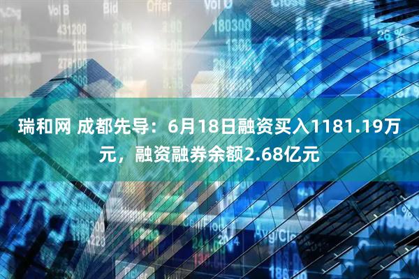 瑞和网 成都先导：6月18日融资买入1181.19万元，融资融券余额2.68亿元