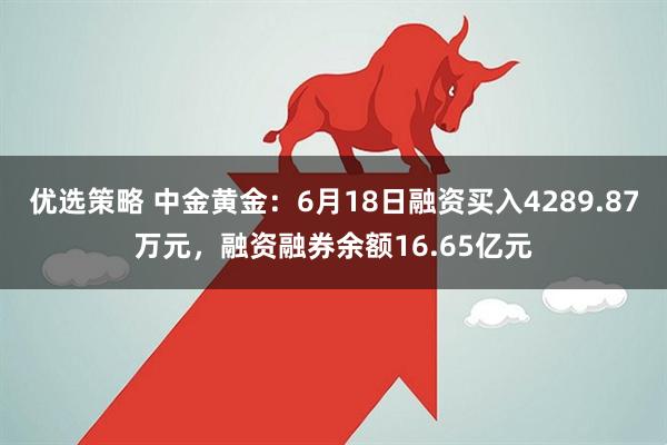 优选策略 中金黄金：6月18日融资买入4289.87万元，融资融券余额16.65亿元
