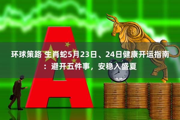 环球策路 生肖蛇5月23日、24日健康开运指南：避开五件事，安稳入盛夏